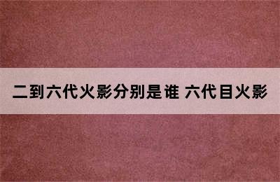 二到六代火影分别是谁 六代目火影